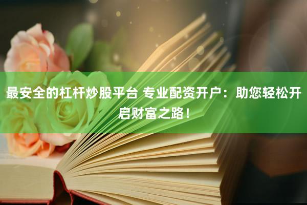 最安全的杠杆炒股平台 专业配资开户：助您轻松开启财富之路！