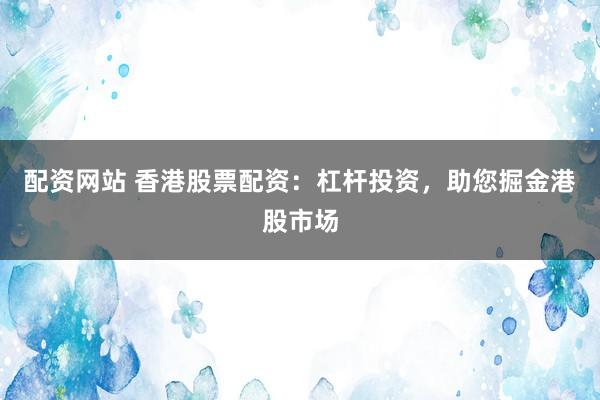 配资网站 香港股票配资：杠杆投资，助您掘金港股市场
