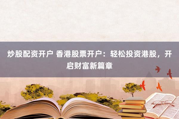 炒股配资开户 香港股票开户：轻松投资港股，开启财富新篇章