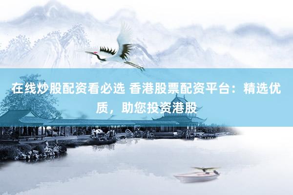 在线炒股配资看必选 香港股票配资平台：精选优质，助您投资港股