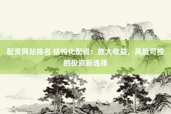 配资网站排名 结构化配资：放大收益，风险可控的投资新选择
