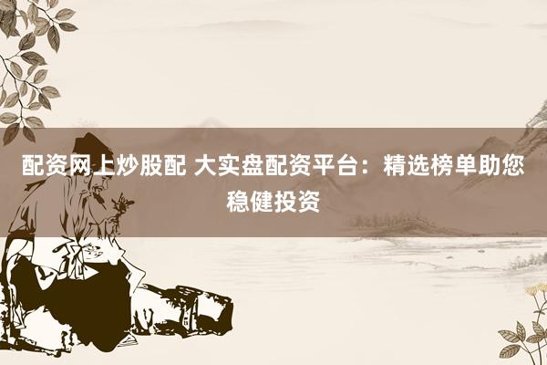 配资网上炒股配 大实盘配资平台：精选榜单助您稳健投资