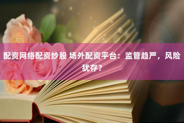 配资网络配资炒股 场外配资平台：监管趋严，风险犹存？