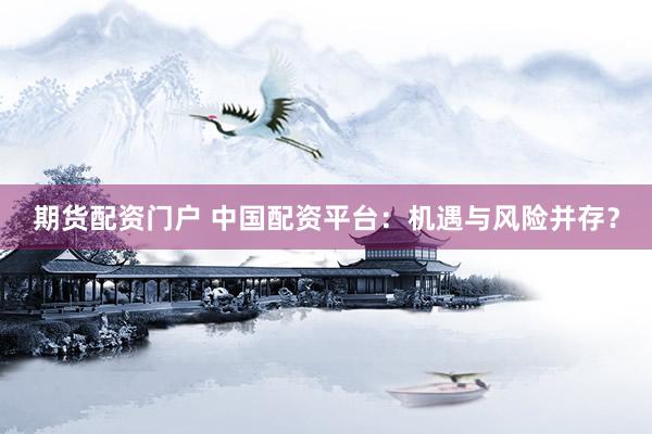 期货配资门户 中国配资平台：机遇与风险并存？