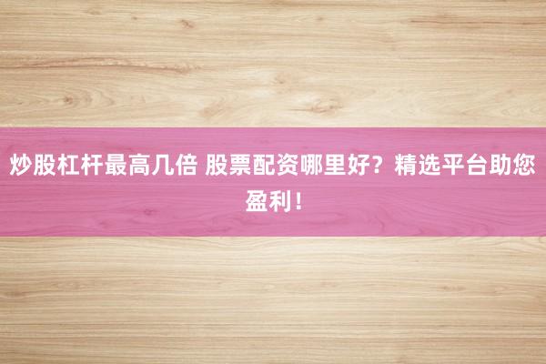炒股杠杆最高几倍 股票配资哪里好？精选平台助您盈利！