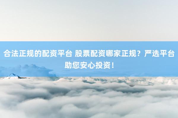 合法正规的配资平台 股票配资哪家正规？严选平台助您安心投资！