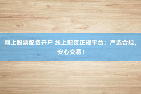 网上股票配资开户 线上配资正规平台：严选合规，安心交易！