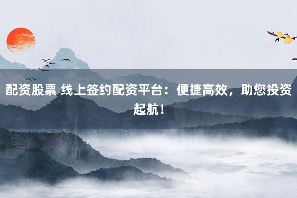 配资股票 线上签约配资平台：便捷高效，助您投资起航！