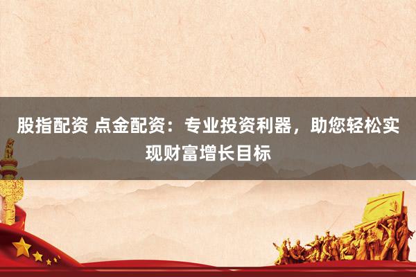 股指配资 点金配资：专业投资利器，助您轻松实现财富增长目标