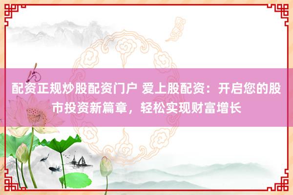 配资正规炒股配资门户 爱上股配资：开启您的股市投资新篇章，轻松实现财富增长