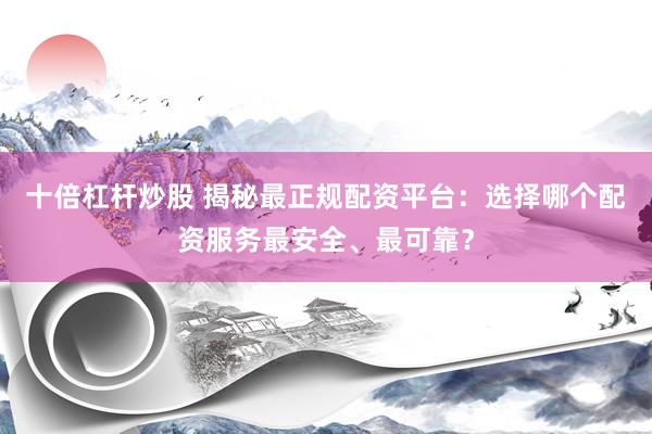 十倍杠杆炒股 揭秘最正规配资平台：选择哪个配资服务最安全、最可靠？