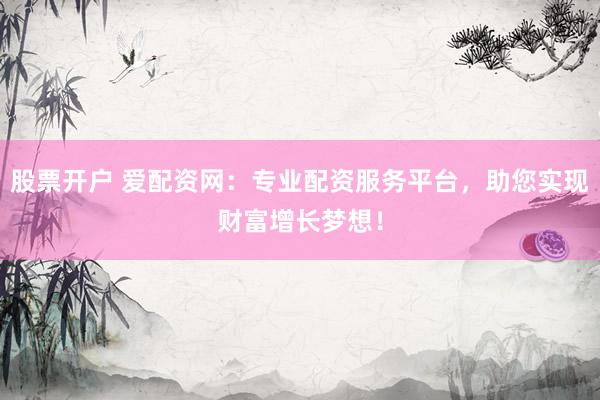 股票开户 爱配资网：专业配资服务平台，助您实现财富增长梦想！
