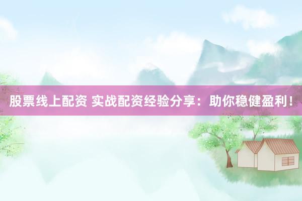 股票线上配资 实战配资经验分享：助你稳健盈利！