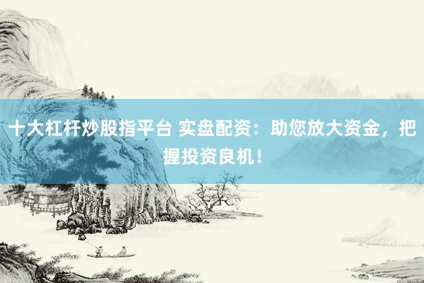 十大杠杆炒股指平台 实盘配资：助您放大资金，把握投资良机！