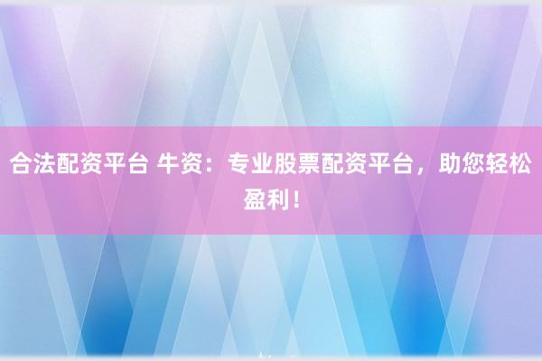 合法配资平台 牛资：专业股票配资平台，助您轻松盈利！