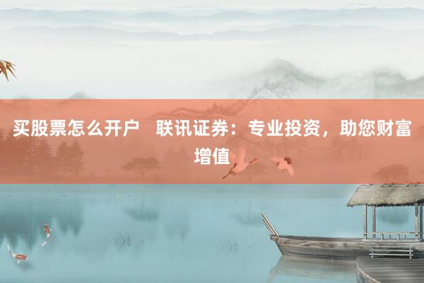 买股票怎么开户   联讯证券：专业投资，助您财富增值