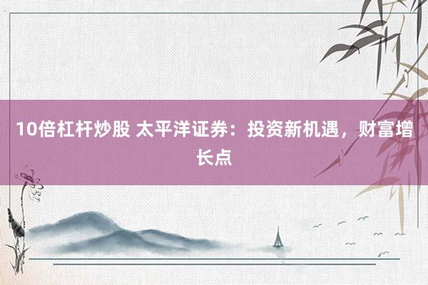 10倍杠杆炒股 太平洋证券：投资新机遇，财富增长点