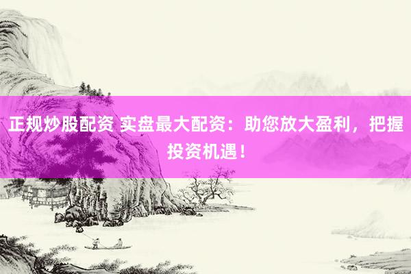 正规炒股配资 实盘最大配资：助您放大盈利，把握投资机遇！