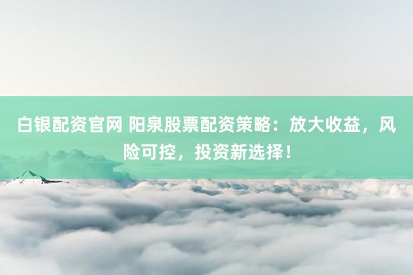 白银配资官网 阳泉股票配资策略：放大收益，风险可控，投资新选择！