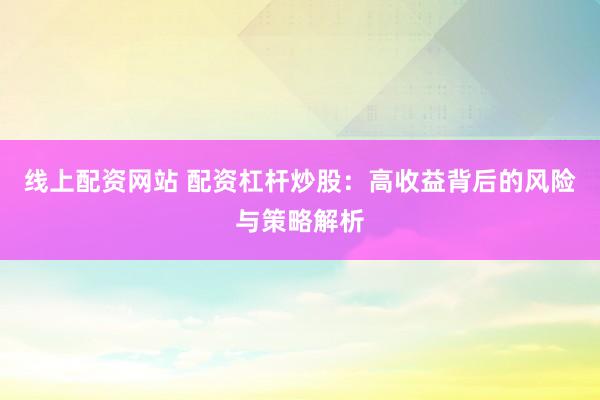 线上配资网站 配资杠杆炒股：高收益背后的风险与策略解析