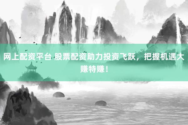 网上配资平台 股票配资助力投资飞跃，把握机遇大赚特赚！