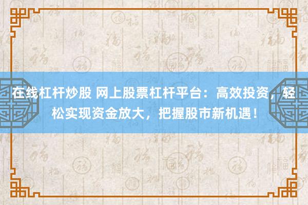 在线杠杆炒股 网上股票杠杆平台：高效投资，轻松实现资金放大，把握股市新机遇！