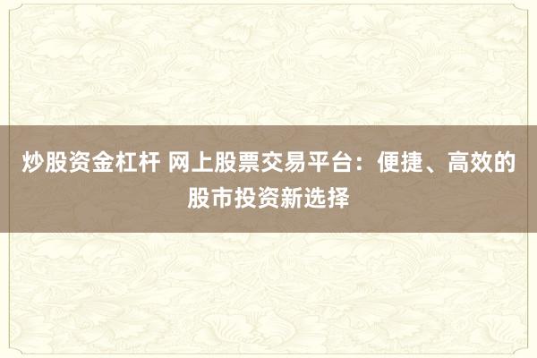 炒股资金杠杆 网上股票交易平台：便捷、高效的股市投资新选择