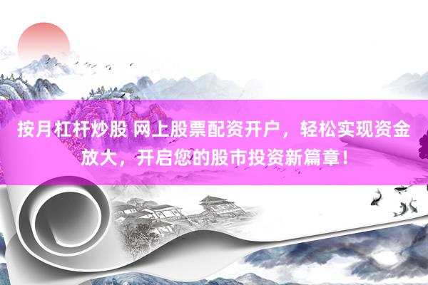 按月杠杆炒股 网上股票配资开户，轻松实现资金放大，开启您的股市投资新篇章！