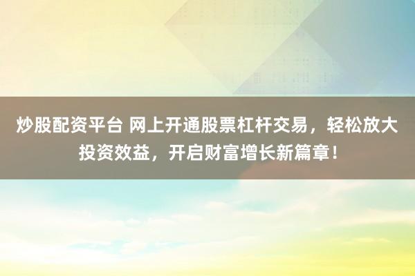 炒股配资平台 网上开通股票杠杆交易，轻松放大投资效益，开启财富增长新篇章！