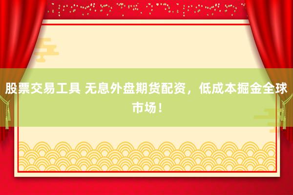 股票交易工具 无息外盘期货配资，低成本掘金全球市场！