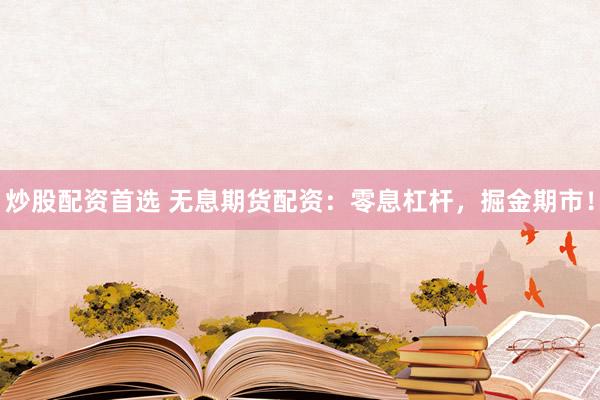 炒股配资首选 无息期货配资：零息杠杆，掘金期市！