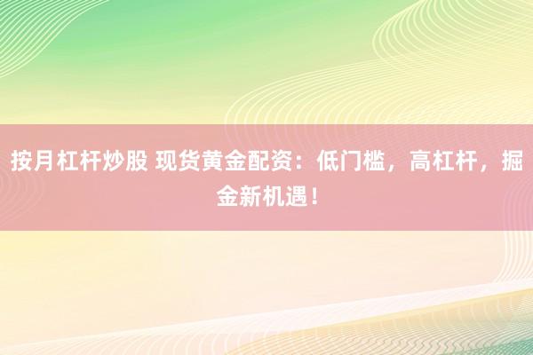 按月杠杆炒股 现货黄金配资：低门槛，高杠杆，掘金新机遇！