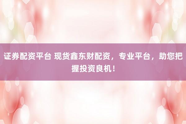 证券配资平台 现货鑫东财配资，专业平台，助您把握投资良机！