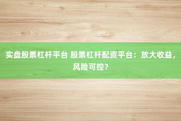 实盘股票杠杆平台 股票杠杆配资平台：放大收益，风险可控？