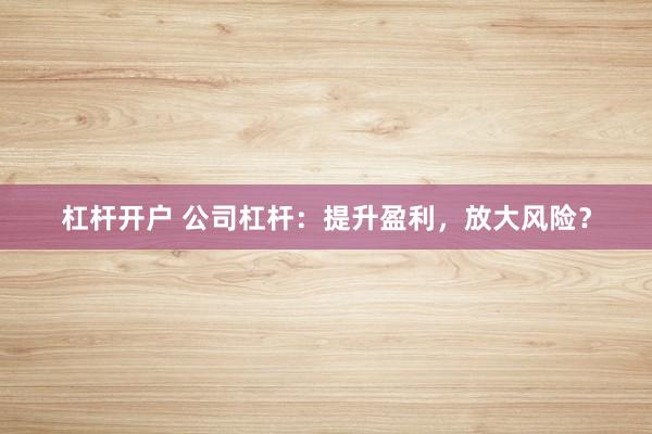 杠杆开户 公司杠杆：提升盈利，放大风险？