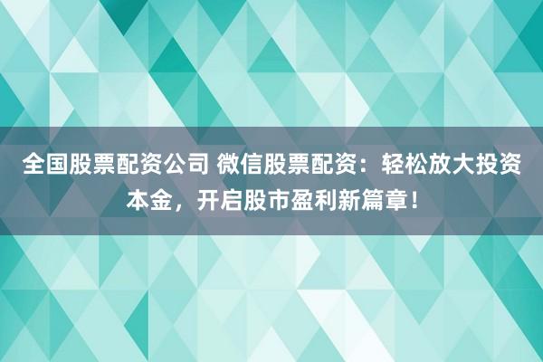 全国股票配资公司 微信股票配资：轻松放大投资本金，开启股市盈利新篇章！