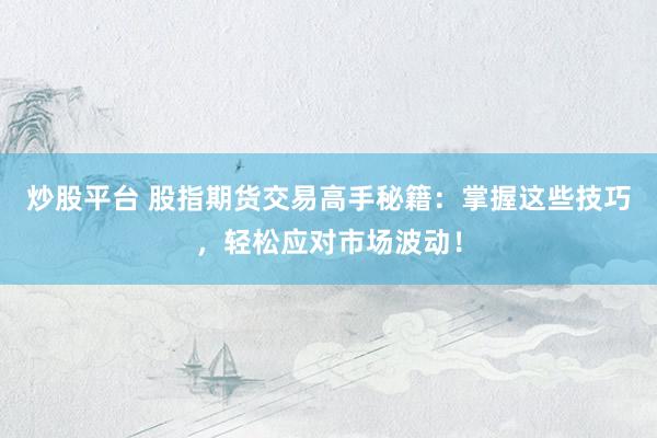 炒股平台 股指期货交易高手秘籍：掌握这些技巧，轻松应对市场波动！
