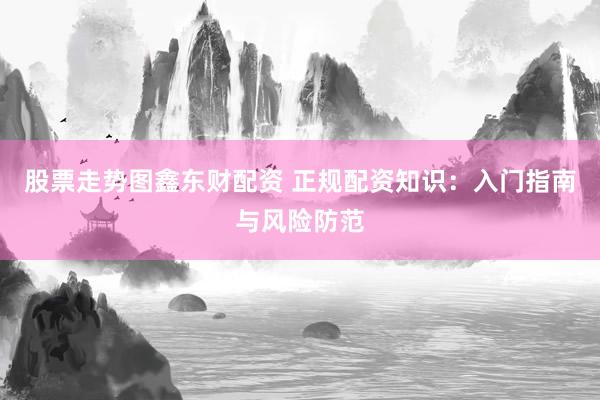 股票走势图鑫东财配资 正规配资知识：入门指南与风险防范