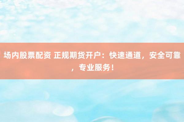 场内股票配资 正规期货开户：快速通道，安全可靠，专业服务！