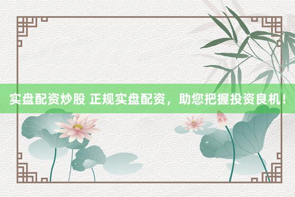 实盘配资炒股 正规实盘配资，助您把握投资良机！