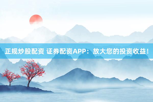 正规炒股配资 证券配资APP：放大您的投资收益！