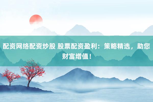 配资网络配资炒股 股票配资盈利：策略精选，助您财富增值！