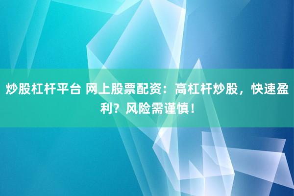 炒股杠杆平台 网上股票配资：高杠杆炒股，快速盈利？风险需谨慎！