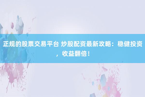 正规的股票交易平台 炒股配资最新攻略：稳健投资，收益翻倍！