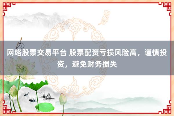 网络股票交易平台 股票配资亏损风险高，谨慎投资，避免财务损失