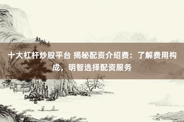十大杠杆炒股平台 揭秘配资介绍费：了解费用构成，明智选择配资服务
