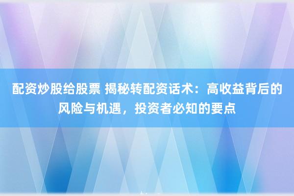 配资炒股给股票 揭秘转配资话术：高收益背后的风险与机遇，投资者必知的要点