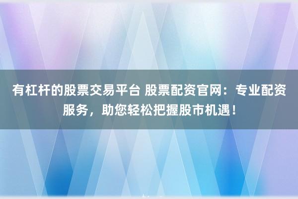 有杠杆的股票交易平台 股票配资官网：专业配资服务，助您轻松把握股市机遇！