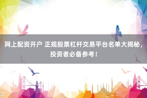 网上配资开户 正规股票杠杆交易平台名单大揭秘，投资者必备参考！