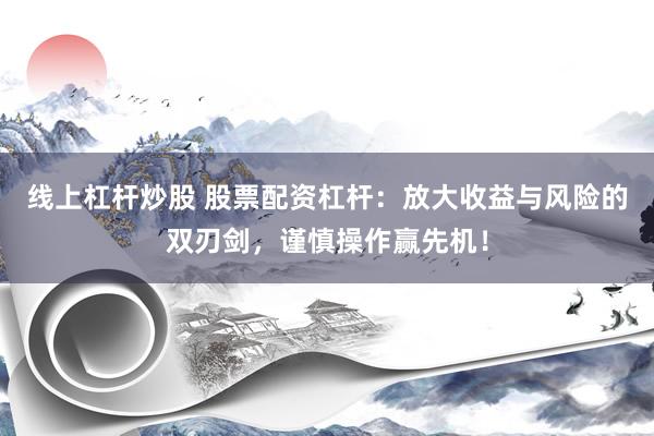 线上杠杆炒股 股票配资杠杆：放大收益与风险的双刃剑，谨慎操作赢先机！